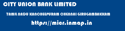 CITY UNION BANK LIMITED  TAMIL NADU KANCHEEPURAM CHENNAI GIRUGAMBAKKAM  micr code